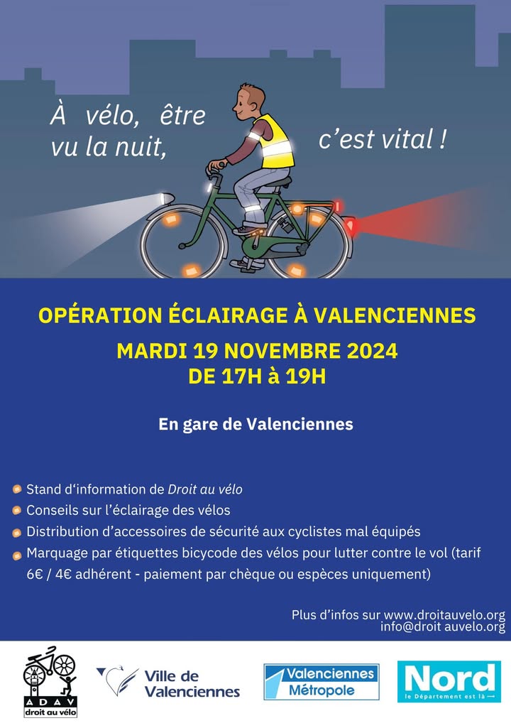 [A vélo, être vu la nuit c’est vital !] 𝗢𝗽𝗲́𝗿𝗮𝘁𝗶𝗼𝗻 𝗲́𝗰𝗹𝗮𝗶𝗿𝗮𝗴𝗲 𝗽𝗼𝘂𝗿 𝗹𝗲𝘀 𝗰𝘆𝗰𝗹𝗶𝘀𝘁𝗲𝘀 𝗮𝘃𝗲𝗰 𝗹’𝗔𝗗𝗔𝗩
Afin de sensibiliser et conseiller les cyclistes sur l’importance d’être « bien vus » la nuit, l’association Droit au vélo – ADAV Nord-Pas de Calais et ses bénévoles organisent une opération « éclairage » le 𝗺𝗮𝗿𝗱𝗶 𝟭𝟵 𝗻𝗼𝘃𝗲𝗺𝗯𝗿𝗲 𝗱𝗲 𝟭𝟳𝗵 𝗮̀ 𝟭𝟵𝗵 𝗮̀ 𝗹𝗮 𝗚𝗮𝗿𝗲 𝗱𝗲 𝗩𝗮𝗹𝗲𝗻𝗰𝗶𝗲𝗻𝗻𝗲𝘀.
La Maison du Vélo sera également présente pour effectuer un rapide contrôle des éléments de sécurité importants (freins, pneus, chaîne, dérailleur).